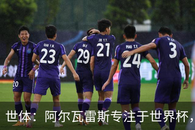 世体：阿尔瓦雷斯专注于世界杯，近期将拒绝接受个人专访