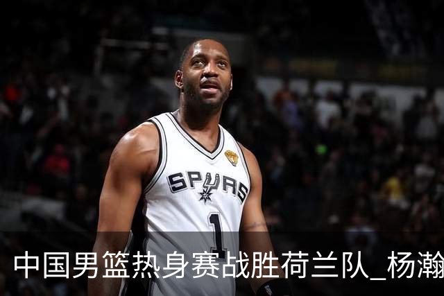 中国男篮热身赛战胜荷兰队 杨瀚森回归首秀得7分