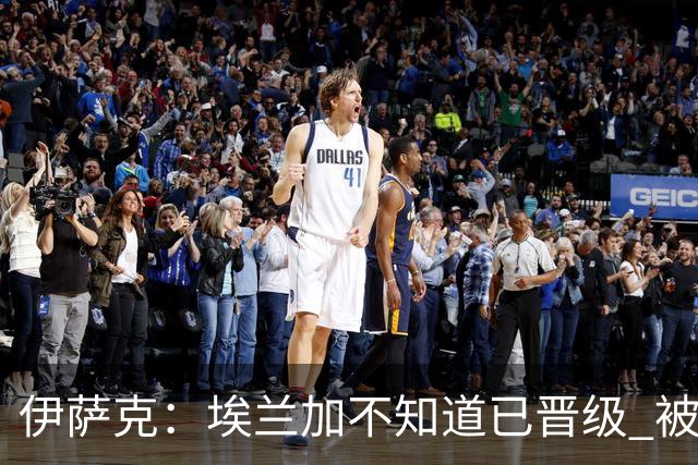 伊萨克：埃兰加不知道已晋级 被我小小训了一顿！怪不得他不高兴
