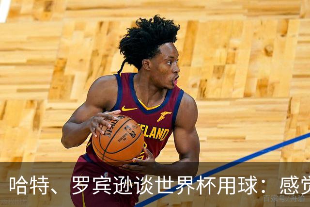 哈特、罗宾逊谈世界杯用球：感觉球员有点不适应，今年远射特别多