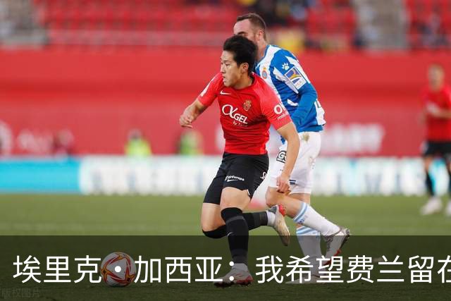 埃里克·加西亚：我希望费兰留在巴萨 法国队的威胁不止姆巴佩