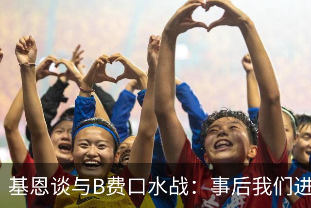 基恩谈与B费口水战：事后我们进行了一次成熟的对话，聊得很愉快