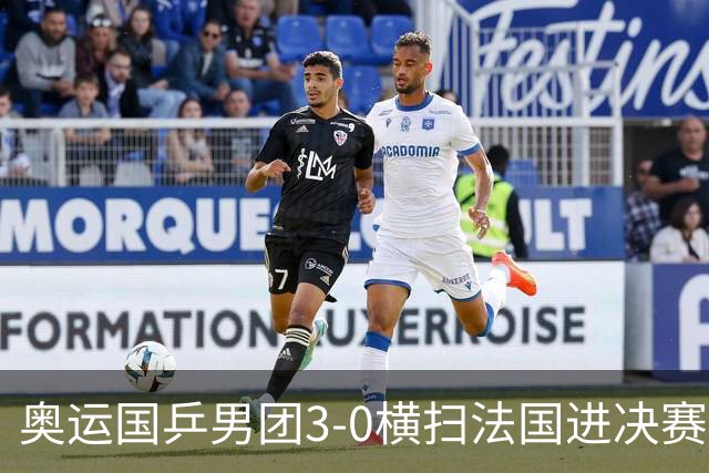 奥运国乒男团3-0横扫法国进决赛 将与瑞典争冠军