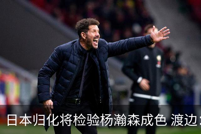 日本归化将检验杨瀚森成色 渡边：有实力击败中国男篮