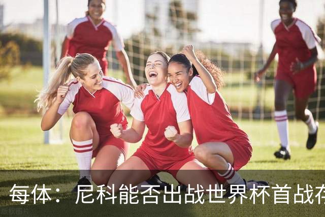 每体：尼科能否出战世界杯首战存疑，毕巴承认治疗策略有误