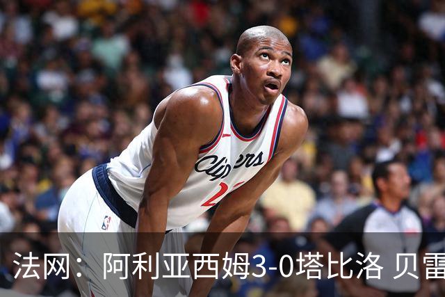 法网：阿利亚西姆3-0塔比洛 贝雷蒂尼时隔5年再进8强