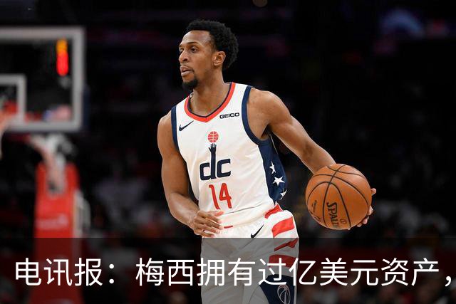 电讯报：梅西拥有过亿美元资产，手握数十项国际大品牌代言