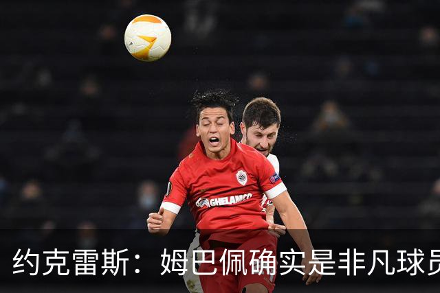 约克雷斯：姆巴佩确实是非凡球员 我回防是因为对手进攻质量极高