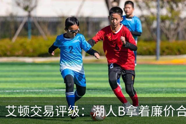 艾顿交易评级：湖人B拿着廉价合同换优质资产 奇才B阵容补强