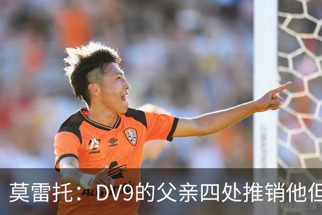莫雷托：DV9的父亲四处推销他但没有球队报价，尤文相信他会续约