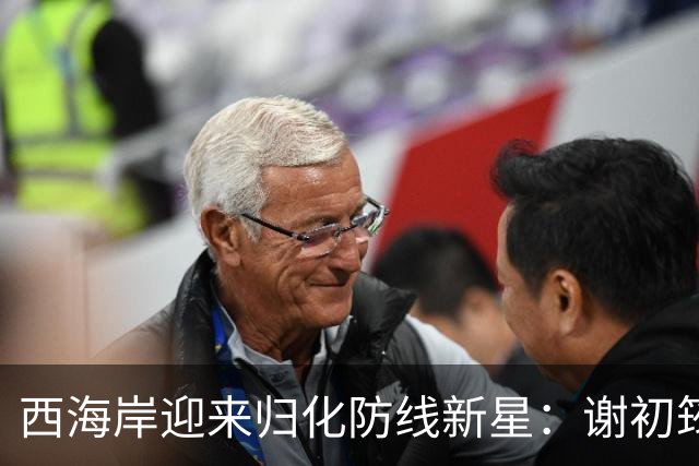 西海岸迎来归化防线新星：谢初筠加盟，中国足球的青春风暴蓄势待发