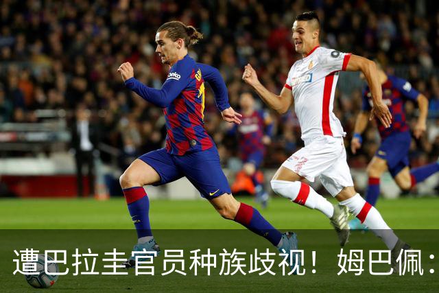 遭巴拉圭官员种族歧视！姆巴佩：你这卑鄙的女人，不配代表巴拉圭