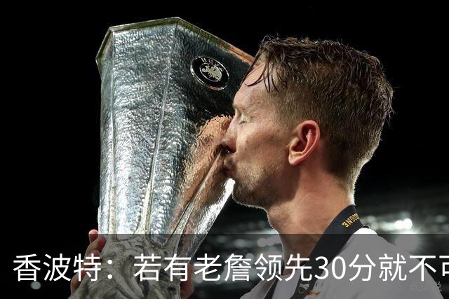 香波特：若有老詹领先30分就不可能被追分 若被追上了我想要欧文