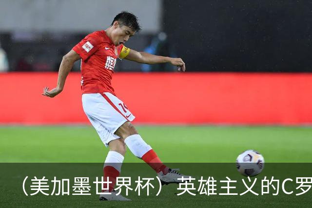 （美加墨世界杯）英雄主义的C罗，世界杯没有“加时”